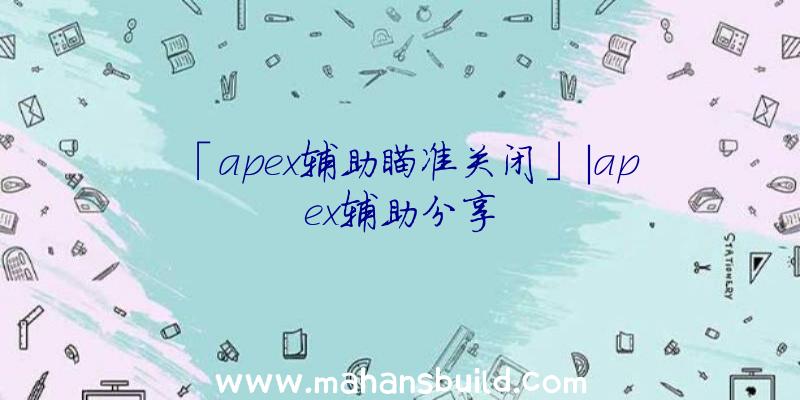 「apex辅助瞄准关闭」|apex辅助分享